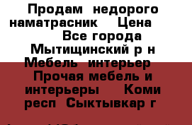 Продам  недорого наматрасник  › Цена ­ 6 500 - Все города, Мытищинский р-н Мебель, интерьер » Прочая мебель и интерьеры   . Коми респ.,Сыктывкар г.